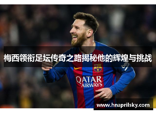 梅西领衔足坛传奇之路揭秘他的辉煌与挑战