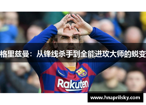 格里兹曼：从锋线杀手到全能进攻大师的蜕变