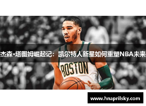 杰森·塔图姆崛起记：凯尔特人新星如何重塑NBA未来