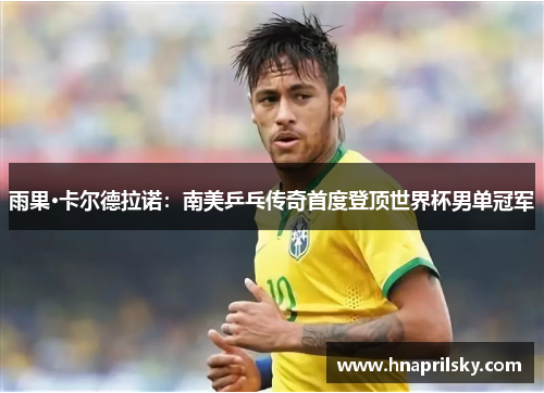 雨果·卡尔德拉诺：南美乒乓传奇首度登顶世界杯男单冠军