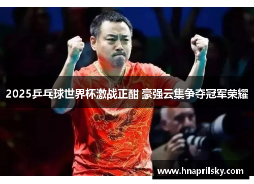 2025乒乓球世界杯激战正酣 豪强云集争夺冠军荣耀