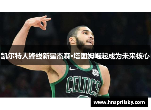 凯尔特人锋线新星杰森·塔图姆崛起成为未来核心