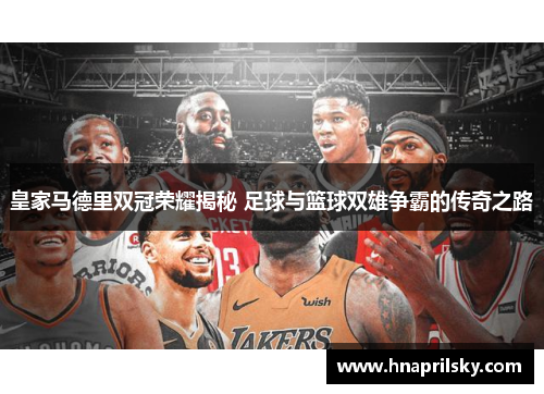 皇家马德里双冠荣耀揭秘 足球与篮球双雄争霸的传奇之路