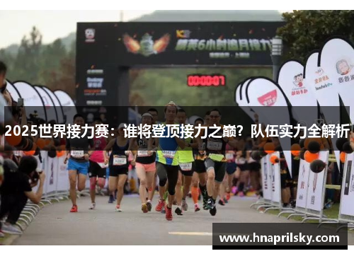 2025世界接力赛：谁将登顶接力之巅？队伍实力全解析