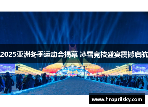 2025亚洲冬季运动会揭幕 冰雪竞技盛宴震撼启航