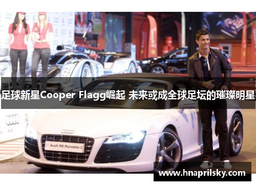 足球新星Cooper Flagg崛起 未来或成全球足坛的璀璨明星