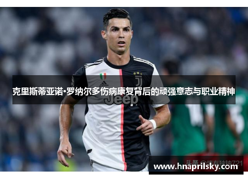 克里斯蒂亚诺·罗纳尔多伤病康复背后的顽强意志与职业精神