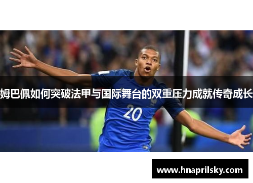 姆巴佩如何突破法甲与国际舞台的双重压力成就传奇成长