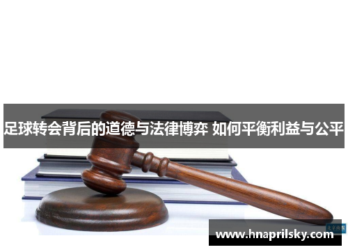 足球转会背后的道德与法律博弈 如何平衡利益与公平