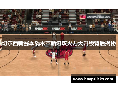 切尔西新赛季战术革新进攻火力大升级背后揭秘