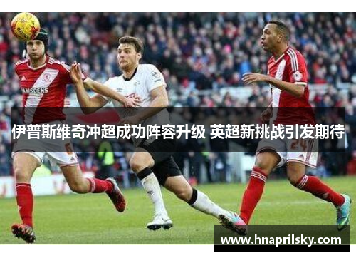 伊普斯维奇冲超成功阵容升级 英超新挑战引发期待