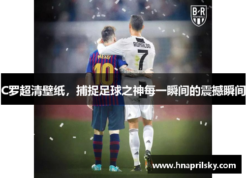 C罗超清壁纸，捕捉足球之神每一瞬间的震撼瞬间