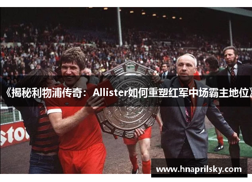 《揭秘利物浦传奇：Allister如何重塑红军中场霸主地位》
