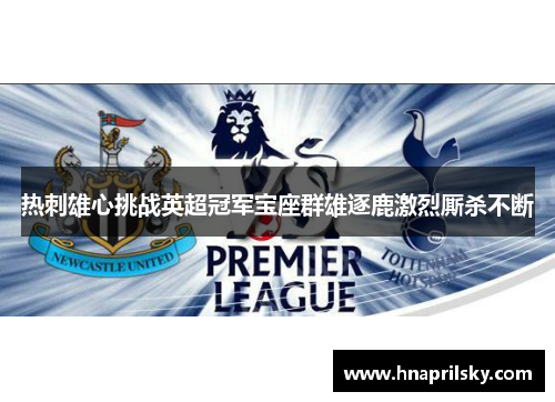 热刺雄心挑战英超冠军宝座群雄逐鹿激烈厮杀不断