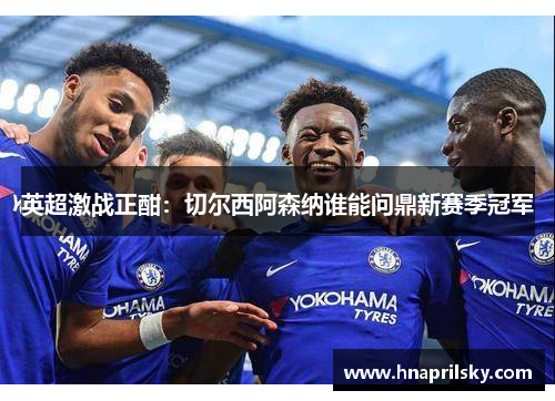 英超激战正酣：切尔西阿森纳谁能问鼎新赛季冠军